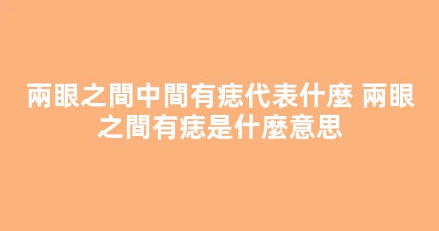 兩眼之間中間有痣代表什麼 兩眼之間有痣是什麼意思